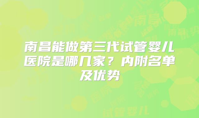 南昌能做第三代试管婴儿医院是哪几家？内附名单及优势