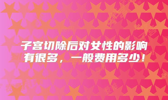 子宫切除后对女性的影响有很多,一般费用多少!