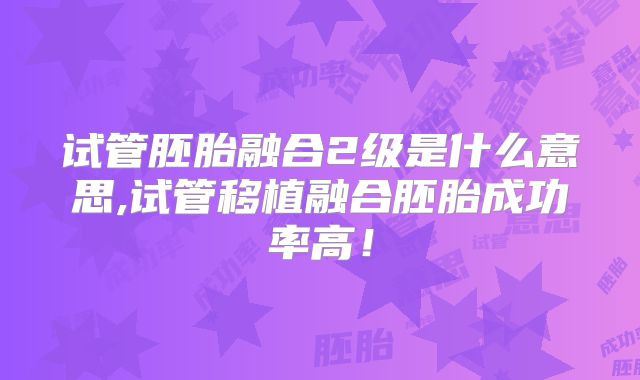 试管胚胎融合2级是什么意思,试管移植融合胚胎成功率高!