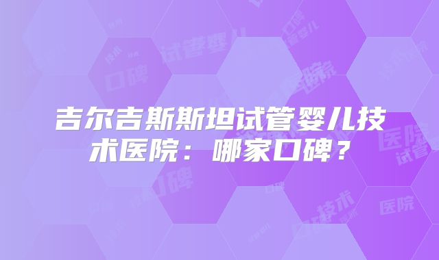 吉尔吉斯斯坦试管婴儿技术医院：哪家口碑？