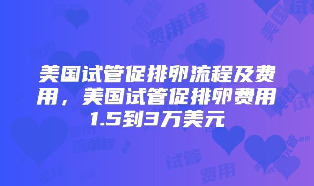 美国试管促排卵流程及费用，美国试管促排卵费用1.5到3万美元