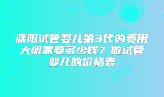 濮阳试管婴儿第3代的费用大概需要多少钱？做试管婴儿的价格表