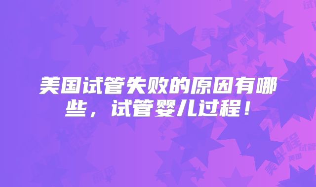 美国试管失败的原因有哪些，试管婴儿过程！
