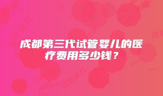 成都第三代试管婴儿的医疗费用多少钱？