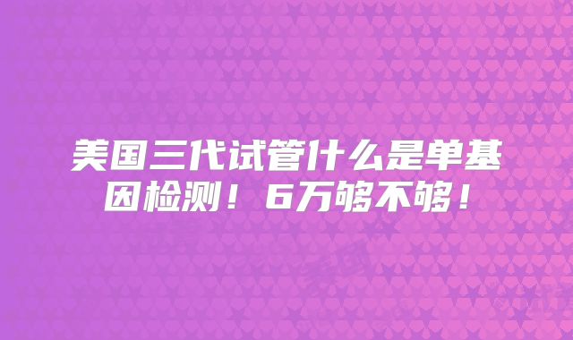 美国三代试管什么是单基因检测!6万够不够!