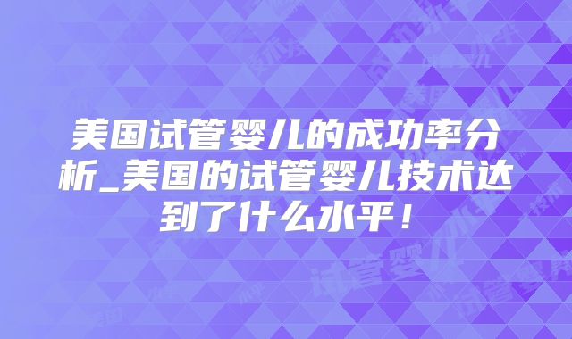 美国试管婴儿的成功率分析_美国的试管婴儿技术达到了什么水平！