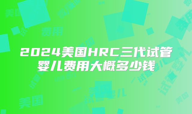 2024美国HRC三代试管婴儿费用大概多少钱