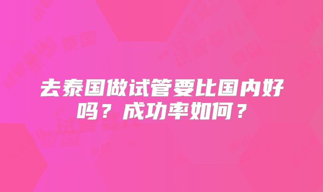 去泰国做试管要比国内好吗?成功率如何?