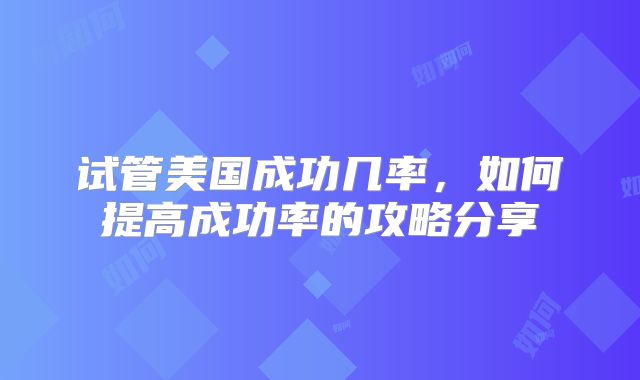 试管美国成功几率,如何提高成功率的攻略分享