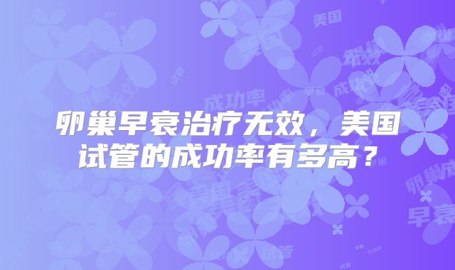 卵巢早衰治疗无效，美国试管的成功率有多高？