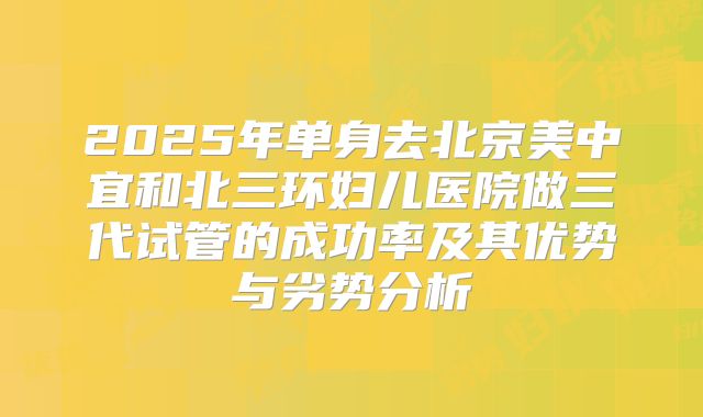 2025年单身去北京美中宜和北三环妇儿医院做三代试管的成功率及其优势与劣势分析