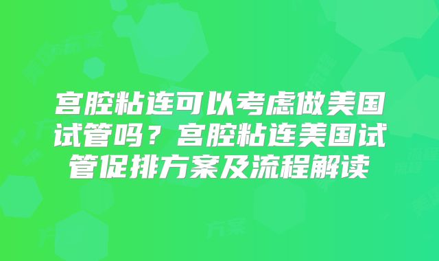 宫腔粘连可以考虑做美国试管吗？宫腔粘连美国试管促排方案及流程解读