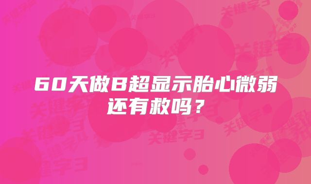 60天做B超显示胎心微弱还有救吗？