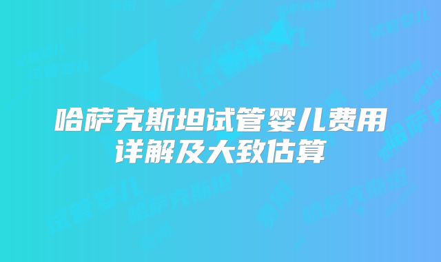 哈萨克斯坦试管婴儿费用详解及大致估算