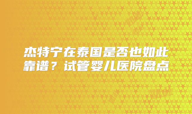 杰特宁在泰国是否也如此靠谱？试管婴儿医院盘点