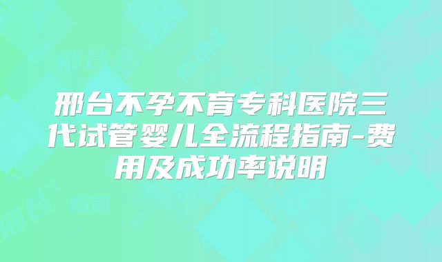 邢台不孕不育专科医院三代试管婴儿全流程指南-费用及成功率说明