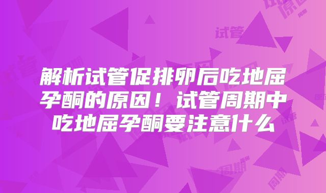 解析试管促排卵后吃地屈孕酮的原因！试管周期中吃地屈孕酮要注意什么