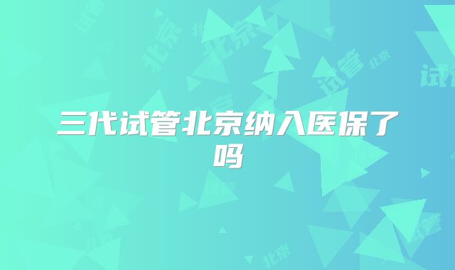 三代试管北京纳入医保了吗