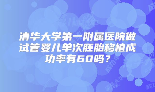 清华大学第一附属医院做试管婴儿单次胚胎移植成功率有60吗?