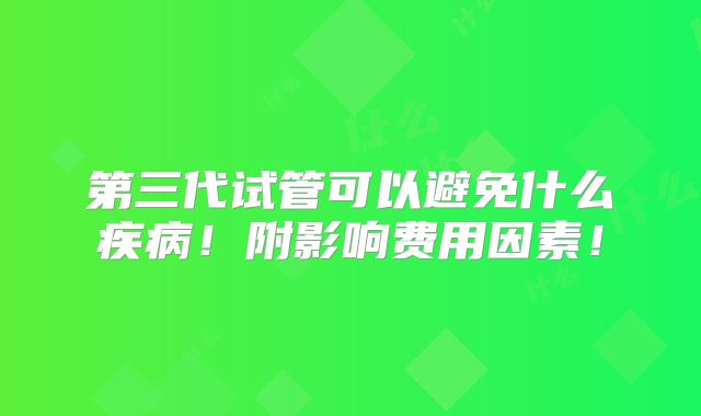 第三代试管可以避免什么疾病!附影响费用因素!