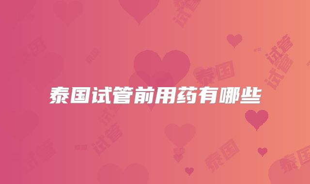 泰国试管前用药有哪些