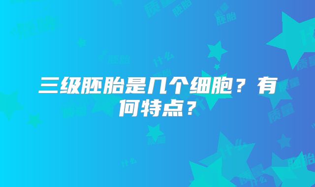 三级胚胎是几个细胞？有何特点？