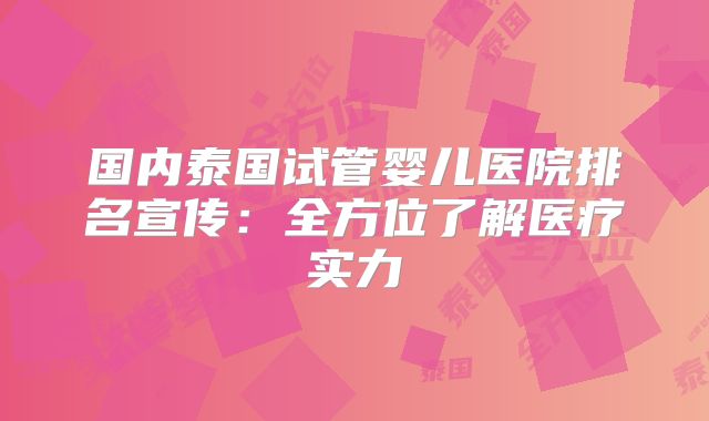 国内泰国试管婴儿医院排名宣传：全方位了解医疗实力