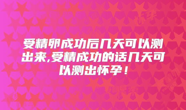 受精卵成功后几天可以测出来,受精成功的话几天可以测出怀孕!