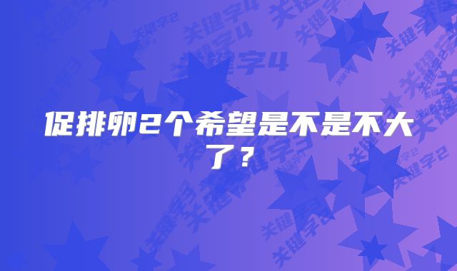 促排卵2个希望是不是不大了？