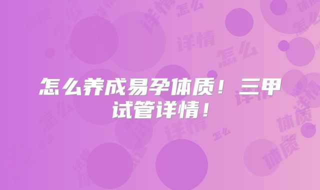 怎么养成易孕体质！三甲试管详情！