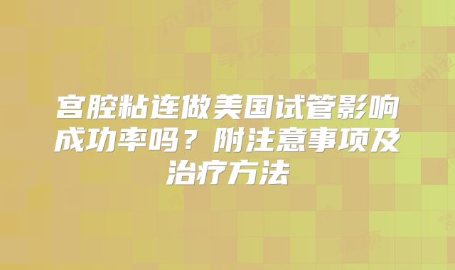 宫腔粘连做美国试管影响成功率吗？附注意事项及治疗方法