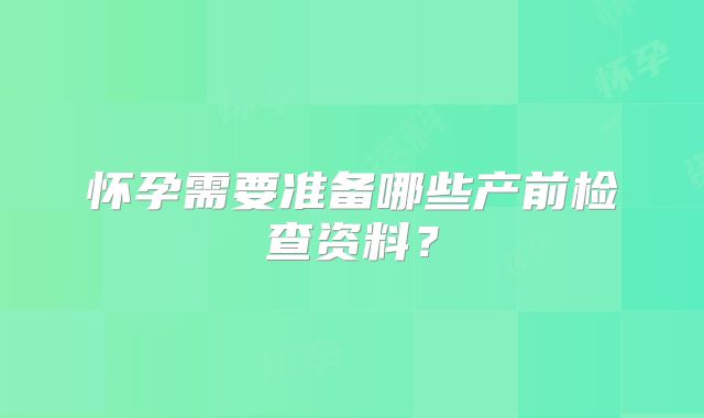 怀孕需要准备哪些产前检查资料?