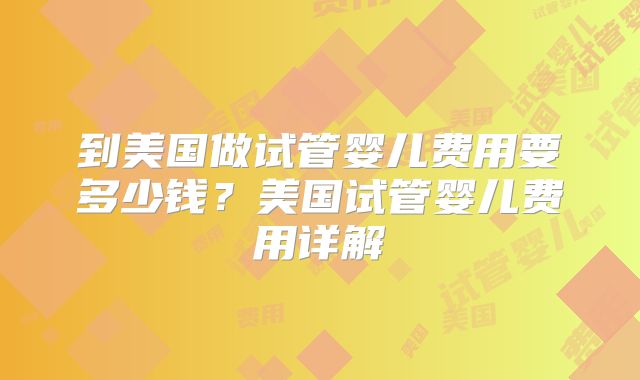 到美国做试管婴儿费用要多少钱？美国试管婴儿费用详解