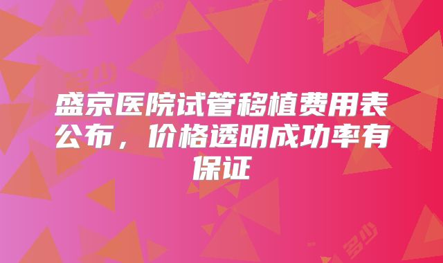 盛京医院试管移植费用表公布，价格透明成功率有保证