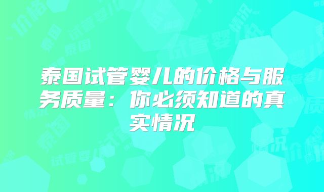 泰国试管婴儿的价格与服务质量：你必须知道的真实情况