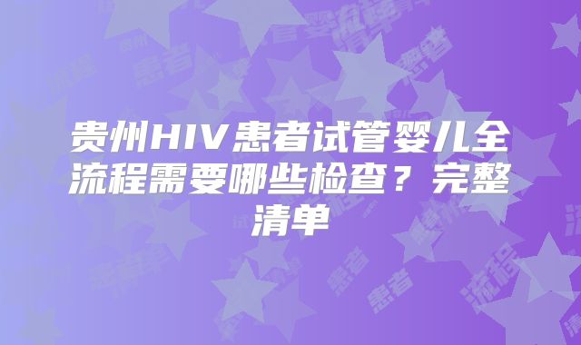 贵州HIV患者试管婴儿全流程需要哪些检查？完整清单