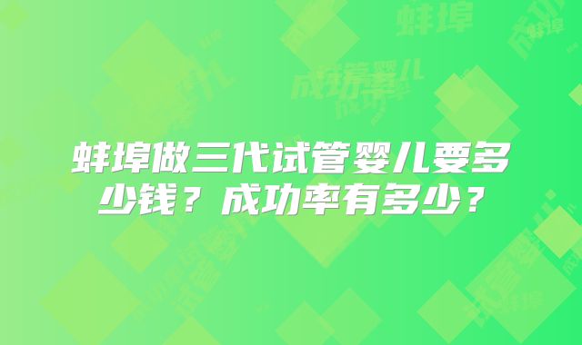 蚌埠做三代试管婴儿要多少钱?成功率有多少?