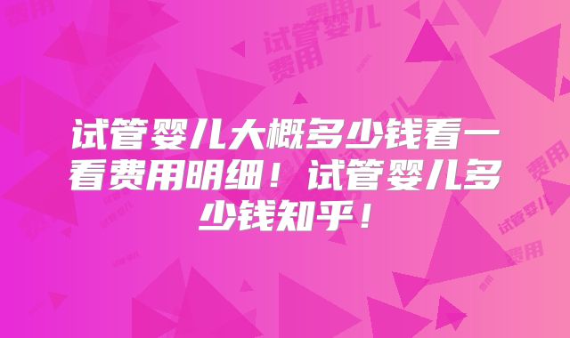 试管婴儿大概多少钱看一看费用明细！试管婴儿多少钱知乎！