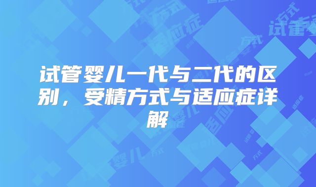 试管婴儿一代与二代的区别,受精方式与适应症详解
