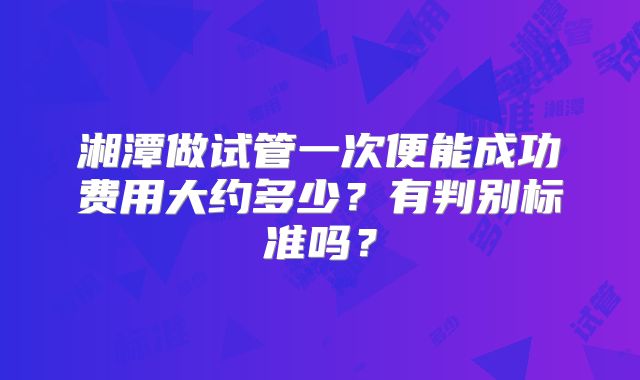 湘潭做试管一次便能成功费用大约多少？有判别标准吗？