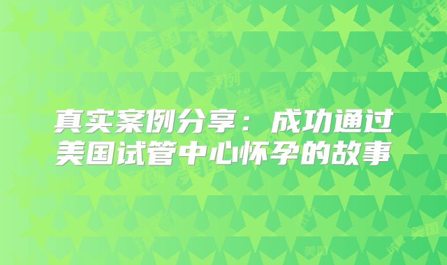 真实案例分享：成功通过美国试管中心怀孕的故事