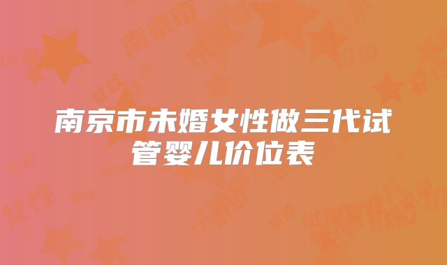 南京市未婚女性做三代试管婴儿价位表