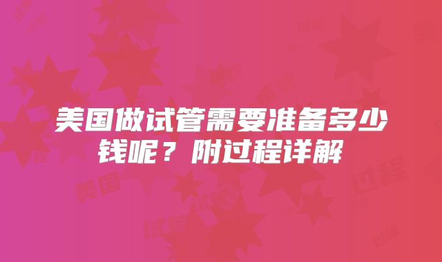 美国做试管需要准备多少钱呢？附过程详解