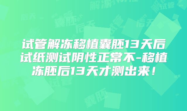 试管解冻移植囊胚13天后试纸测试阴性正常不-移植冻胚后13天才测出来！