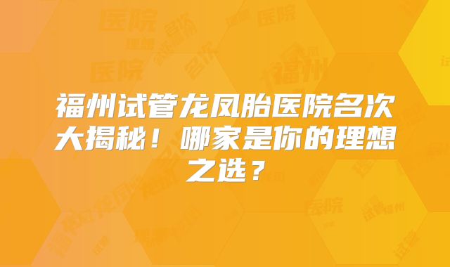 福州试管龙凤胎医院名次大揭秘！哪家是你的理想之选？