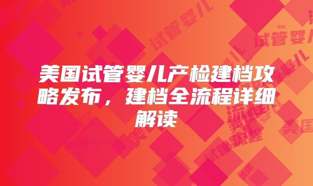 美国试管婴儿产检建档攻略发布,建档全流程详细解读
