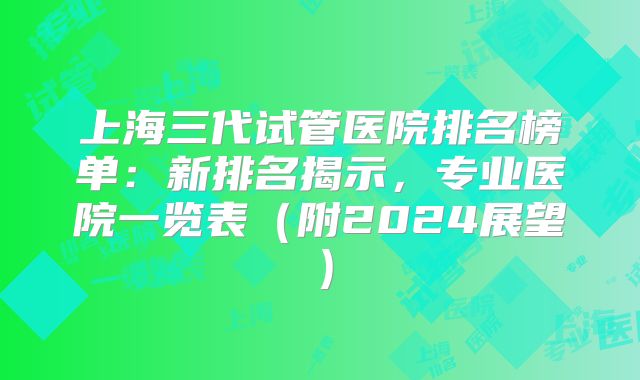 上海三代试管医院排名榜单：新排名揭示，专业医院一览表（附2024展望）
