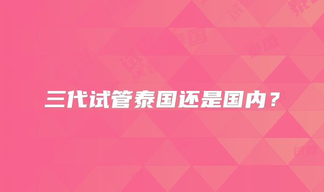 三代试管泰国还是国内？