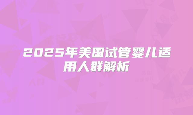 2025年美国试管婴儿适用人群解析