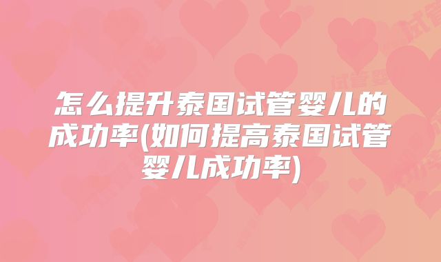 怎么提升泰国试管婴儿的成功率(如何提高泰国试管婴儿成功率)